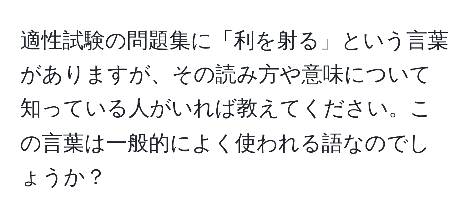 適性試験の問題集に「利を射る」という言葉がありますが、その読み方や意味について知っている人がいれば教えてください。この言葉は一般的によく使われる語なのでしょうか？