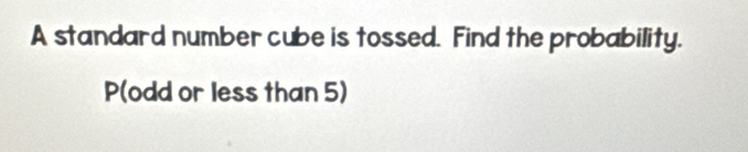 A standard number cube is tossed. Find the probability.
P(odd or less than 5)