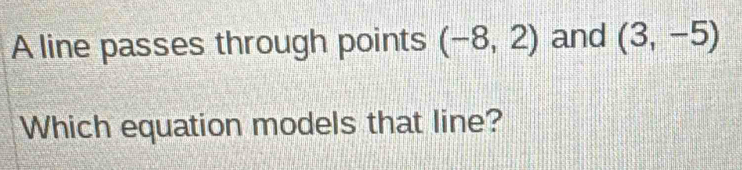 A line passes through points (-8,2) and (3,-5)
Which equation models that line?