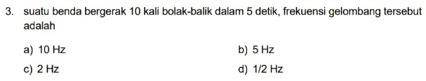 suatu benda bergerak 10 kali bolak-balik dalam 5 detik, frekuensi gelombang tersebut
adalah
a) 10 Hz b) 5 Hz
c) 2 Hz d) 1/2 Hz