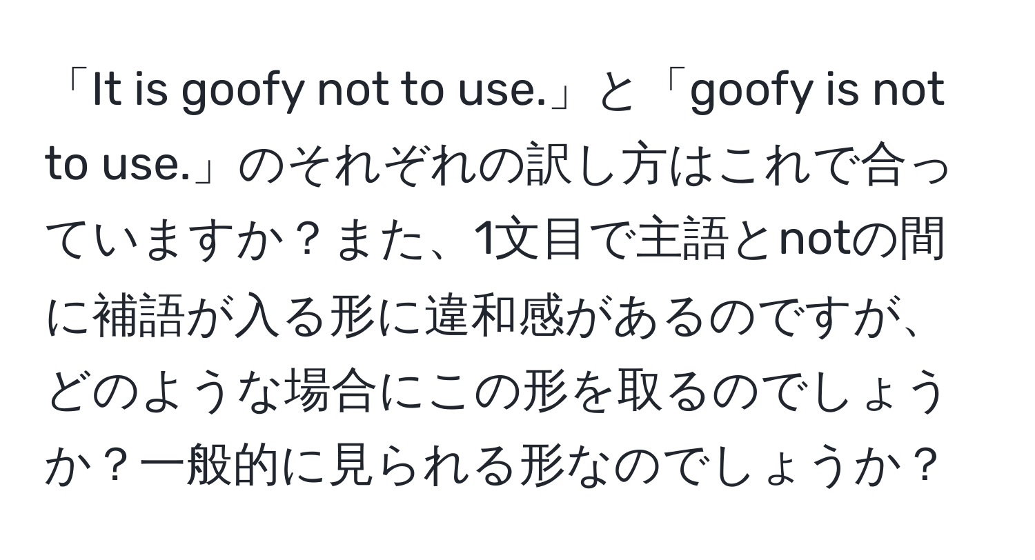 「It is goofy not to use.」と「goofy is not to use.」のそれぞれの訳し方はこれで合っていますか？また、1文目で主語とnotの間に補語が入る形に違和感があるのですが、どのような場合にこの形を取るのでしょうか？一般的に見られる形なのでしょうか？