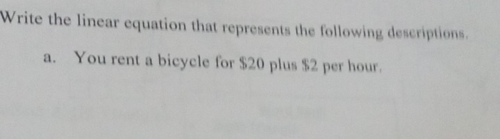 Write the linear equation that represents the following descriptions. 
a. You rent a bicycle for $20 plus $2 per hour.