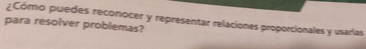 ¿Cómo puedes reconocer y representar relaciones proporcionales y usarlas 
para resolver problemas?
