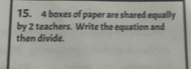 4 boxes of paper are shared equally 
by 2 teachers. Write the equation and 
then divide.