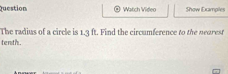 Question Watch Video Show Examples 
The radius of a circle is 1.3 ft. Find the circumference to the nearest 
tenth. 
Angver