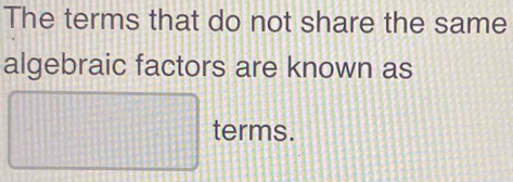 The terms that do not share the same 
algebraic factors are known as 
□ terms.