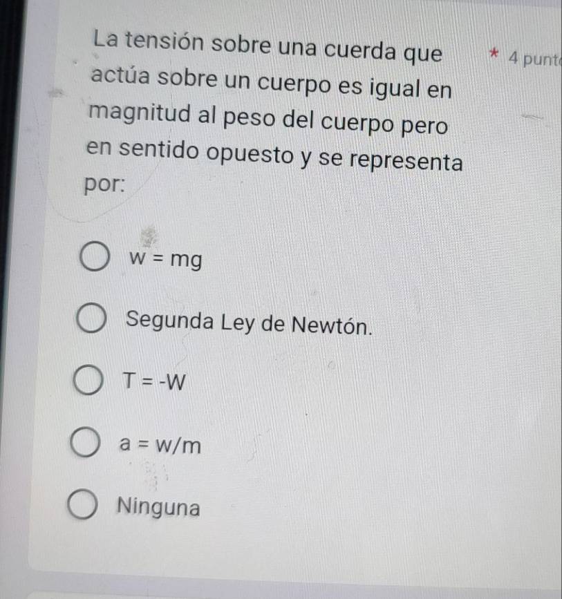 La tensión sobre una cuerda que 4 punt
actúa sobre un cuerpo es igual en
magnitud al peso del cuerpo pero
en sentido opuesto y se representa
por:
w=mg
Segunda Ley de Newtón.
T=-W
a=w/m
Ninguna