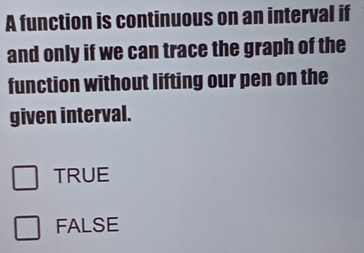 A function is continuous on an interval if
and only if we can trace the graph of the
function without lifting our pen on the
given interval.
TRUE
FALSE