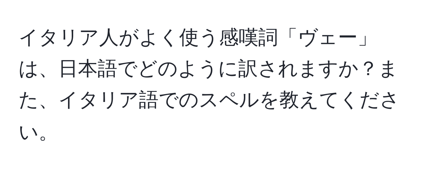 イタリア人がよく使う感嘆詞「ヴェー」は、日本語でどのように訳されますか？また、イタリア語でのスペルを教えてください。