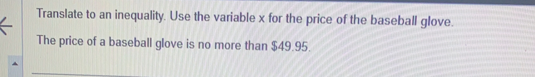 Translate to an inequality. Use the variable x for the price of the baseball glove. 
The price of a baseball glove is no more than $49.95.