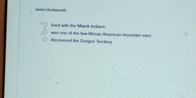 James Beckwourth: 
lived with the Miwok Indians. 
was one of the few African American mountain men. 
discovered the Oregon Territory.