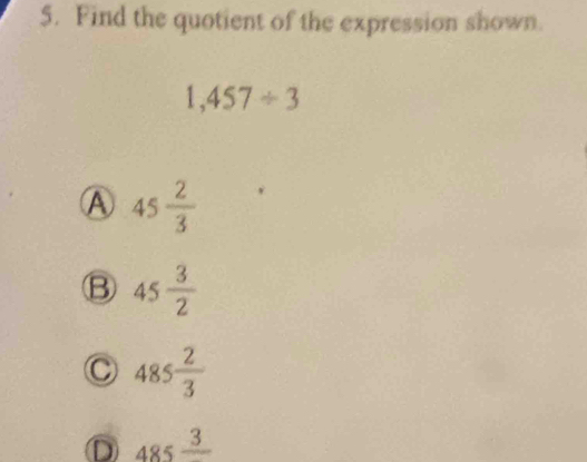 Find the quotient of the expression shown.
1,457/ 3
Ⓐ 45 2/3 
B 45 3/2 
C 485 2/3 
D 485frac 3