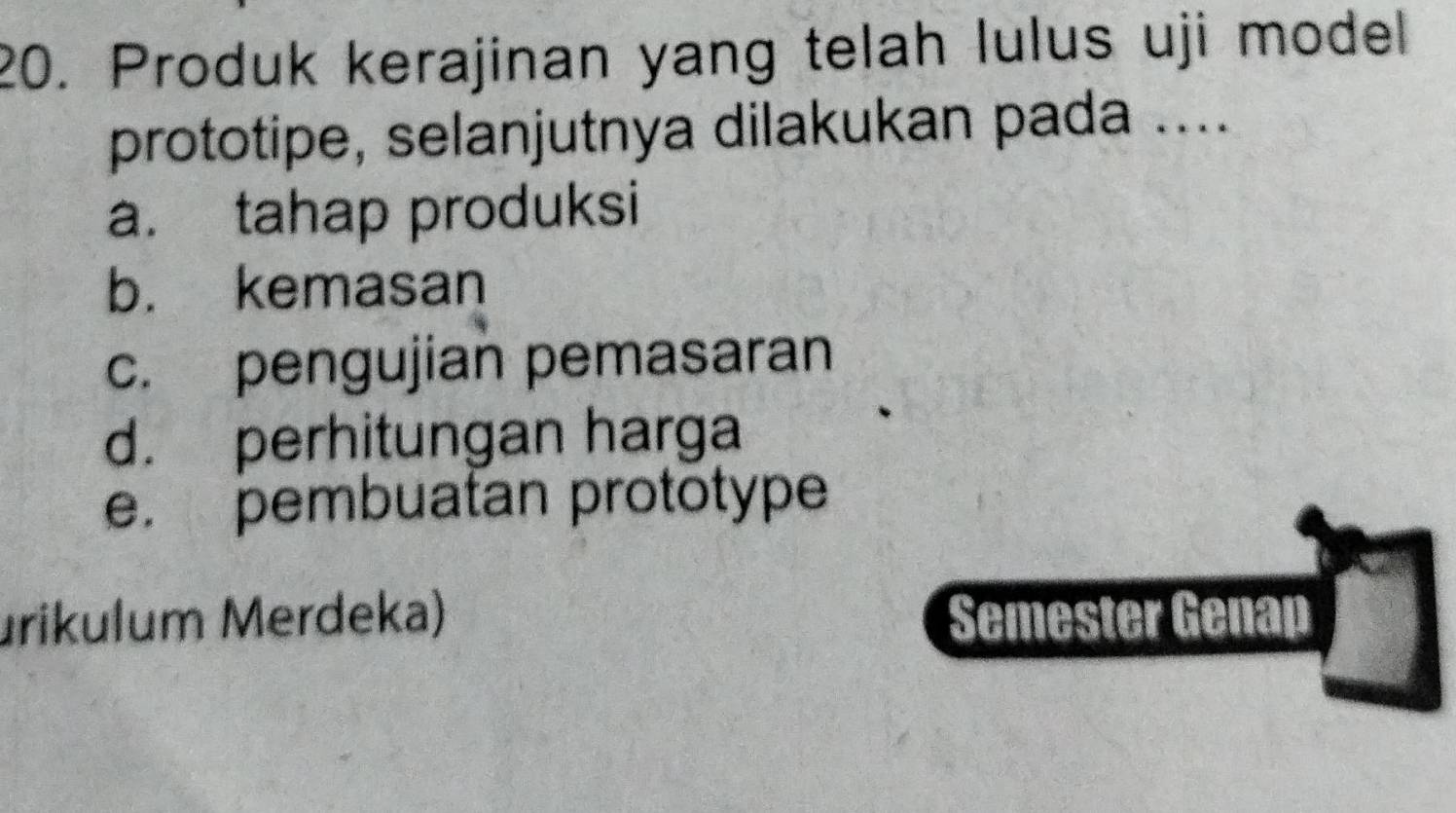 Produk kerajinan yang telah lulus uji model
prototipe, selanjutnya dilakukan pada ....
a. tahap produksi
b. kemasan
c. pengujian pemasaran
d. perhitungan harga
e. pembuatan prototype
urikulum Merdeka) Semester Genap