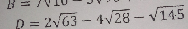 B=N10
D=2sqrt(63)-4sqrt(28)-sqrt(145)