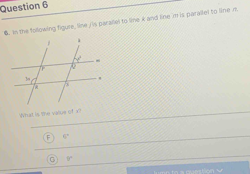 In the following figure, line /is parallel to line k and line 7 is parallel to line /.
What is the value of x?
F 6°
G 9°
n to a question