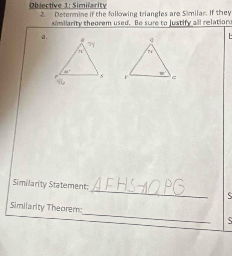 Objective 1: Similarity
2. Determine if the following triangles are Similar. If they
similarity theorem used. Be sure to justify all relations
a.
 
Similarity Statement:_ S
Similarity Theorem:_ s