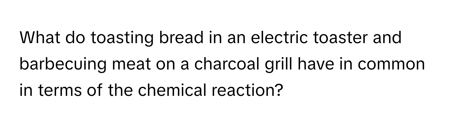 What do toasting bread in an electric toaster and barbecuing meat on a charcoal grill have in common in terms of the chemical reaction?