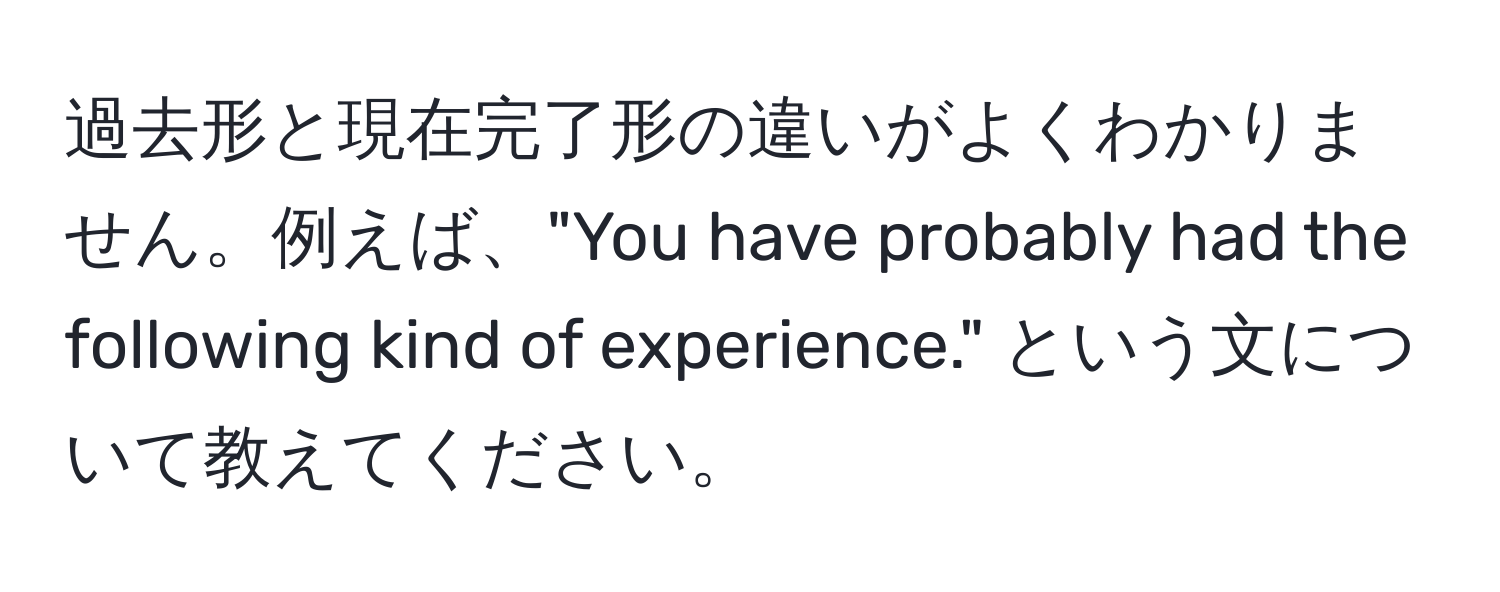 過去形と現在完了形の違いがよくわかりません。例えば、"You have probably had the following kind of experience." という文について教えてください。