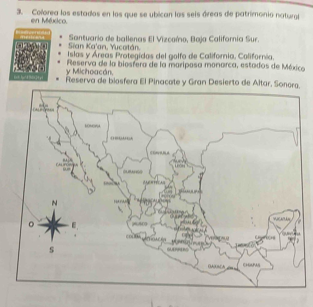 Colorea los estados en los que se ubican las seis áreas de patrimonio natural
en México.
Blediveradad Santuario de ballenas El Vizcaíno, Baja California Sur.
melcans
Sian Ka'an, Yucatán,
Islas y Áreas Protegidas del golfo de California, California.
Reserva de la biosfera de la mariposa monarca, estados de México
y Michoacán,
bi L lyd 9a9 tvi Reserva de blosfera El Pinacate y Gran Desierto de Altar, So