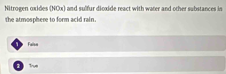 Nitrogen oxides (NOx) and sulfur dioxide react with water and other substances in
the atmosphere to form acid rain.
1 False
2 True