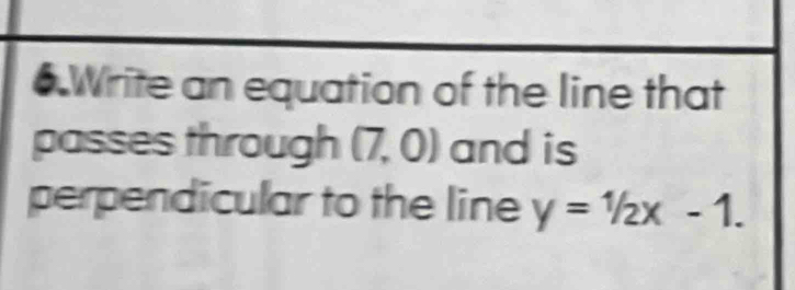 Write an equation of the line that 
passes through (7,0) and is 
perpendicular to the line y=1/2x-1.