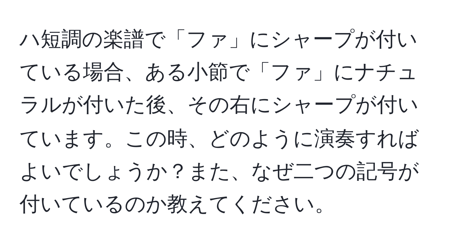 ハ短調の楽譜で「ファ」にシャープが付いている場合、ある小節で「ファ」にナチュラルが付いた後、その右にシャープが付いています。この時、どのように演奏すればよいでしょうか？また、なぜ二つの記号が付いているのか教えてください。