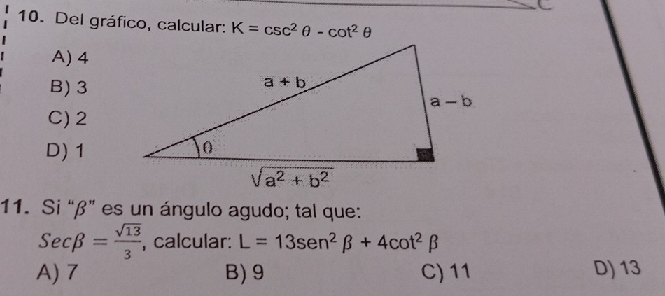 Del gráfico, calcular: K=csc^2θ -cot^2θ
A) 4
B) 3
C)2
D) 1
11. Si “β” es un ángulo agudo; tal que:
Secbeta = sqrt(13)/3 , , calcular: L=13sen^2beta +4cot^2beta
A) 7 B) 9 C) 11 D) 13