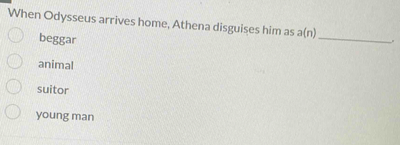 When Odysseus arrives home, Athena disguises him as a(n)
beggar
_
.
animal
suitor
young man