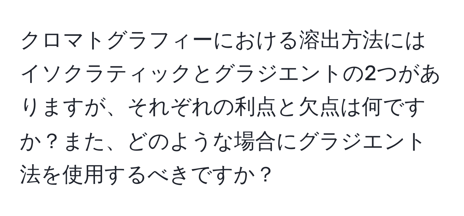 クロマトグラフィーにおける溶出方法にはイソクラティックとグラジエントの2つがありますが、それぞれの利点と欠点は何ですか？また、どのような場合にグラジエント法を使用するべきですか？