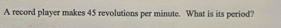 A record player makes 45 revolutions per minute. What is its period?