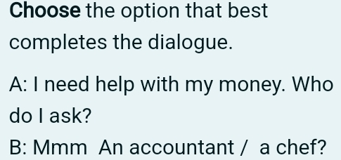 Choose the option that best
completes the dialogue.
A: I need help with my money. Who
do I ask?
B: Mmm An accountant / a chef?