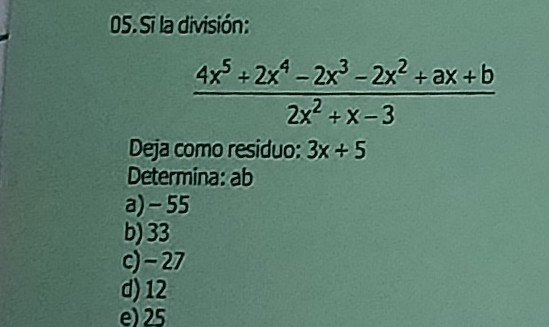 Si la división:
 (4x^5+2x^4-2x^3-2x^2+ax+b)/2x^2+x-3 
Deja como residuo: 3x+5
Determina: ab
a) - 55
b) 33
c) - 27
d) 12
e) 25