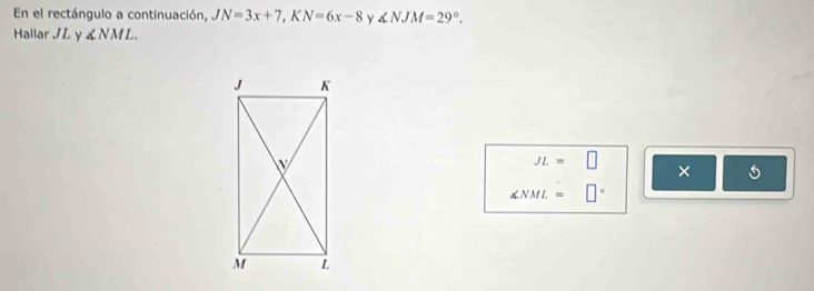 En el rectángulo a continuación, JN=3x+7, KN=6x-8 y ∠ NJM=29°. 
Hallar J L y ∠ NML.
JL=□
× 5
∠ NML=□°