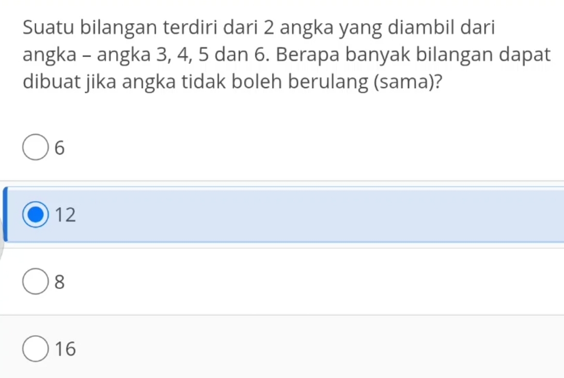 Suatu bilangan terdiri dari 2 angka yang diambil dari
angka - angka 3, 4, 5 dan 6. Berapa banyak bilangan dapat
dibuat jika angka tidak boleh berulang (sama)?
6
12
8
16