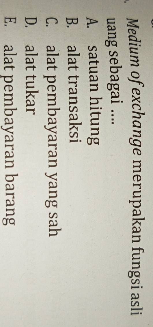 Medium of exchange merupakan fungsi asli
uang sebagai ....
A. satuan hitung
B. alat transaksi
C. alat pembayaran yang sah
D. alat tukar
E. alat pembayaran barang