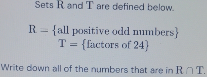 Sets R and T are defined below.
R= allpositiv e odd numbers 
T= fac torsof24
Write down all of the numbers that are in R∩ T.