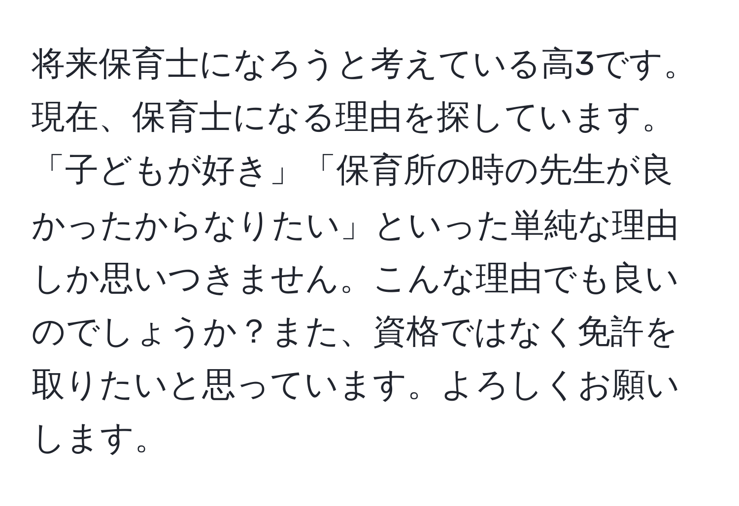 将来保育士になろうと考えている高3です。現在、保育士になる理由を探しています。「子どもが好き」「保育所の時の先生が良かったからなりたい」といった単純な理由しか思いつきません。こんな理由でも良いのでしょうか？また、資格ではなく免許を取りたいと思っています。よろしくお願いします。