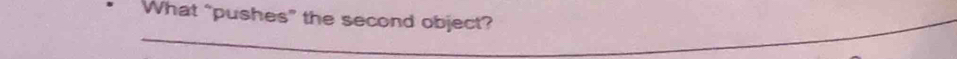 What “pushes” the second object?