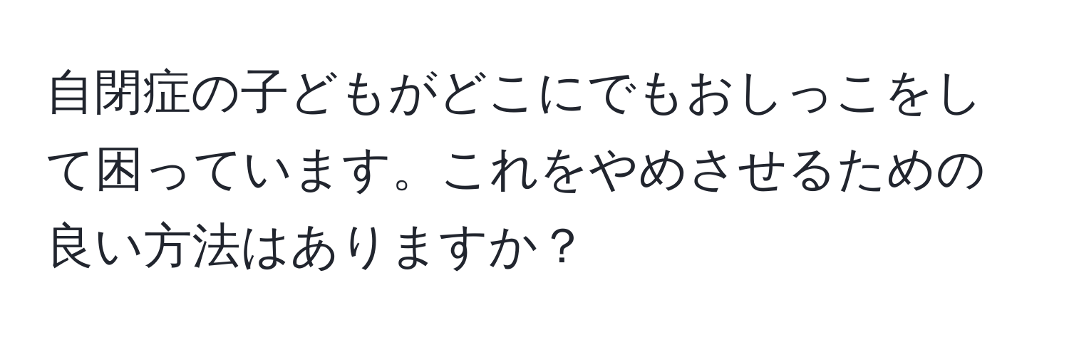 自閉症の子どもがどこにでもおしっこをして困っています。これをやめさせるための良い方法はありますか？