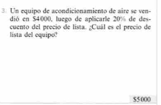 Un equipo de açondicionamiento de aire se ven- 
dió en $4000, luego de aplicarle 20% de des- 
cuento del precio de lista. ¿Cuál es el precio de 
lista del equipo?
$5 000