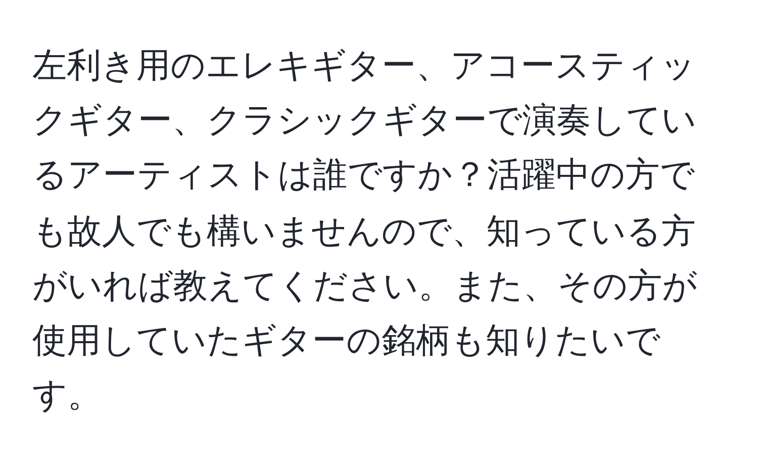 左利き用のエレキギター、アコースティックギター、クラシックギターで演奏しているアーティストは誰ですか？活躍中の方でも故人でも構いませんので、知っている方がいれば教えてください。また、その方が使用していたギターの銘柄も知りたいです。