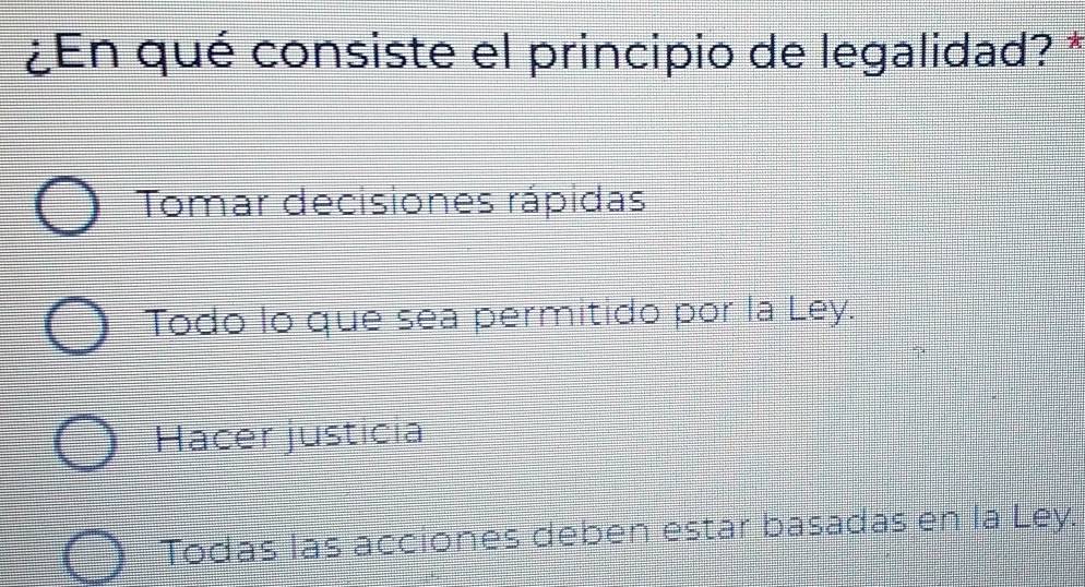 ¿En qué consiste el principio de legalidad? *
Tomar decisiones rápidas
Todo lo que sea permitido por la Ley.
Hacer justicia
Todas las acciones deben estar basadas en la Ley.