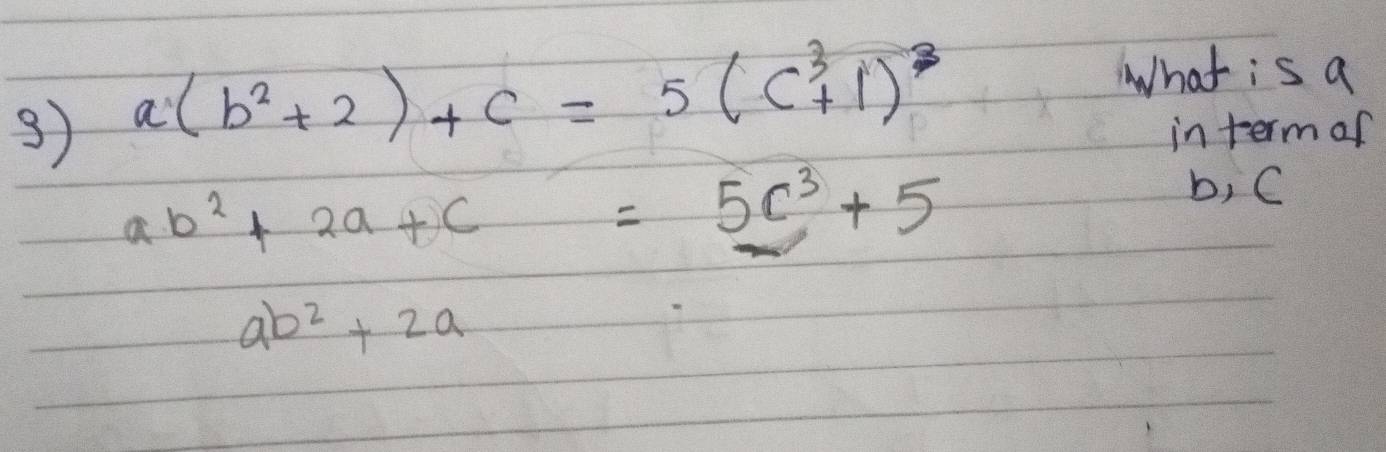 What is a
3) a(b^2+2)+c=5(c^3+1)^3 interm of
ab^2+2a+c=5c^3+5
b, C
ab^2+2a