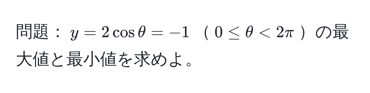 問題：$y = 2cosθ = -1$$0 ≤ θ < 2π$の最大値と最小値を求めよ。