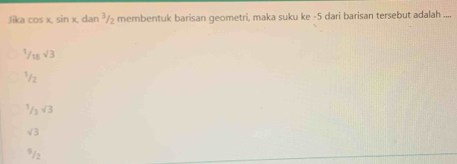 Jika cos x, sin x, dan^3/_2 membentuk barisan geometri, maka suku ke - 5 dari barisan tersebut adalah ....
1/18sqrt(3)
1/
1/_3sqrt(3)
sqrt(3)
9/2