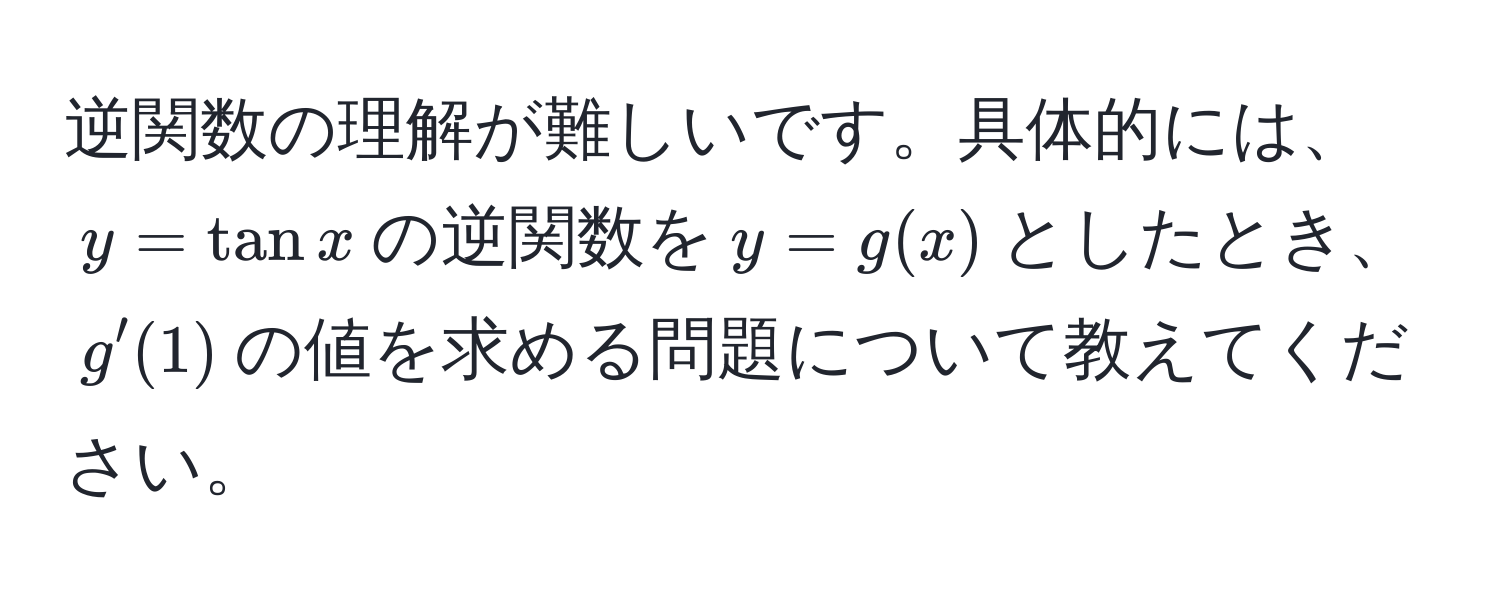 逆関数の理解が難しいです。具体的には、$y = tan x$の逆関数を$y = g(x)$としたとき、$g'(1)$の値を求める問題について教えてください。