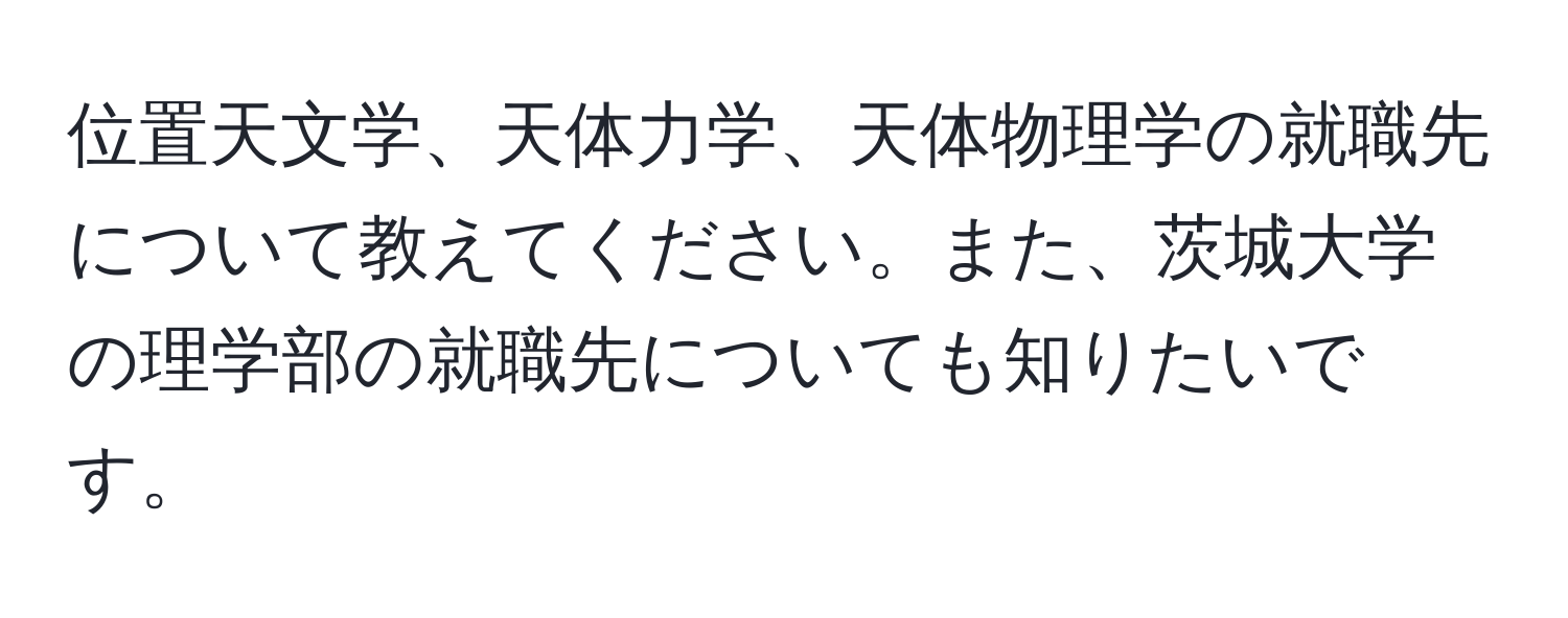 位置天文学、天体力学、天体物理学の就職先について教えてください。また、茨城大学の理学部の就職先についても知りたいです。