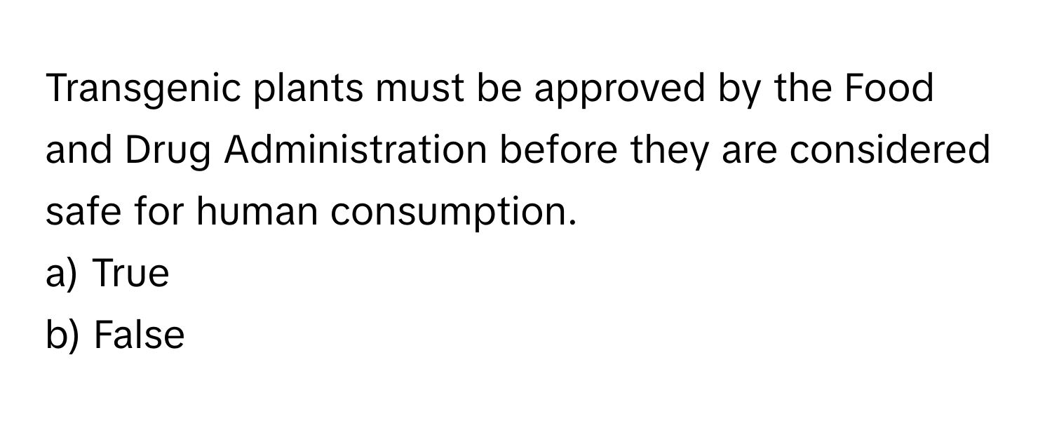 Transgenic plants must be approved by the Food and Drug Administration before they are considered safe for human consumption. 
a) True
b) False