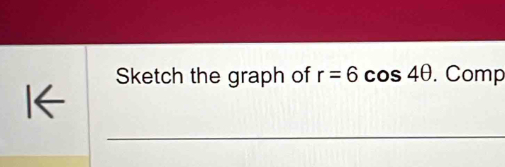 Sketch the graph of r=6cos 4θ. Comp 
I← 
_