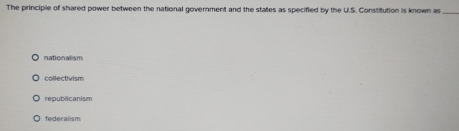 The principle of shared power between the national government and the states as specified by the U.S. Constitution is known as_
nationalism
collectivism
republicanism
federalism